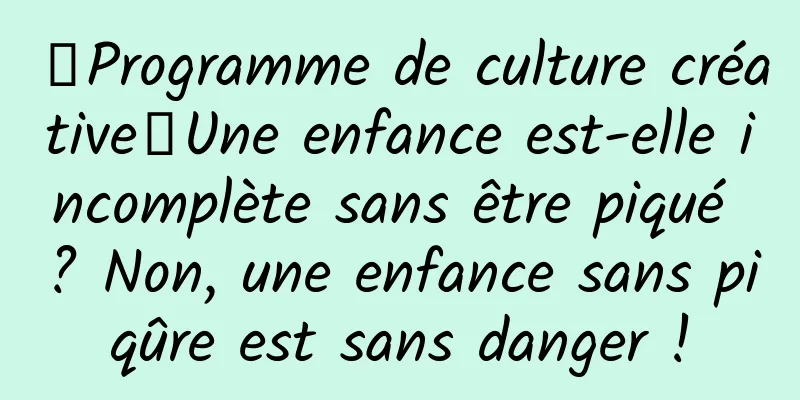 【Programme de culture créative】Une enfance est-elle incomplète sans être piqué ? Non, une enfance sans piqûre est sans danger !