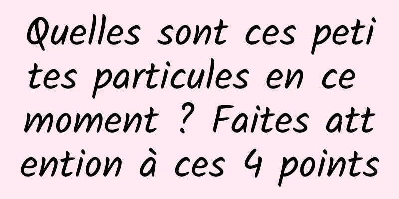 Quelles sont ces petites particules en ce moment ? Faites attention à ces 4 points