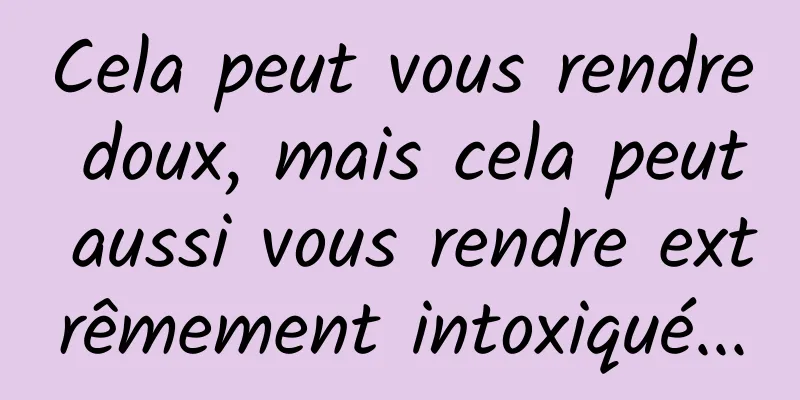 Cela peut vous rendre doux, mais cela peut aussi vous rendre extrêmement intoxiqué...