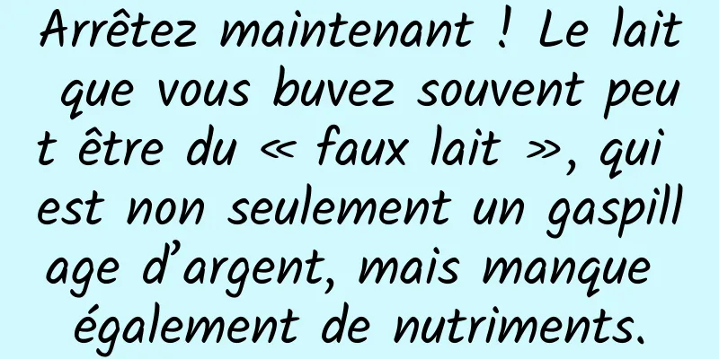 Arrêtez maintenant ! Le lait que vous buvez souvent peut être du « faux lait », qui est non seulement un gaspillage d’argent, mais manque également de nutriments.