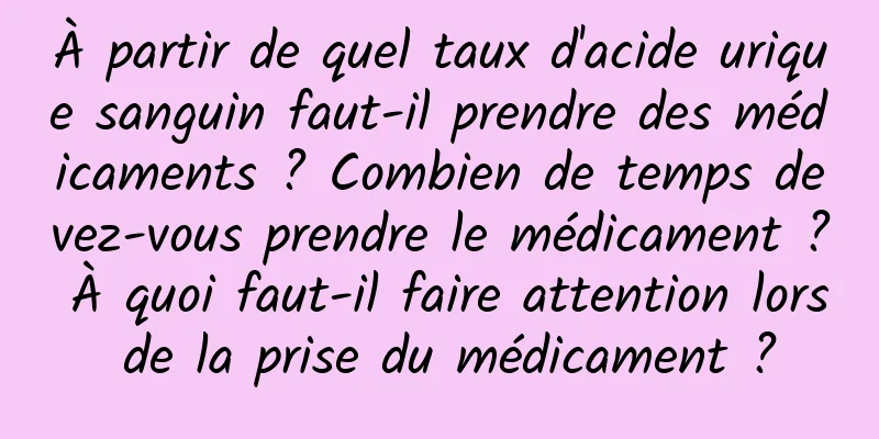 À partir de quel taux d'acide urique sanguin faut-il prendre des médicaments ? Combien de temps devez-vous prendre le médicament ? À quoi faut-il faire attention lors de la prise du médicament ?