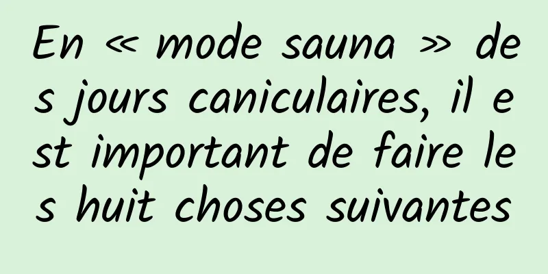 En « mode sauna » des jours caniculaires, il est important de faire les huit choses suivantes