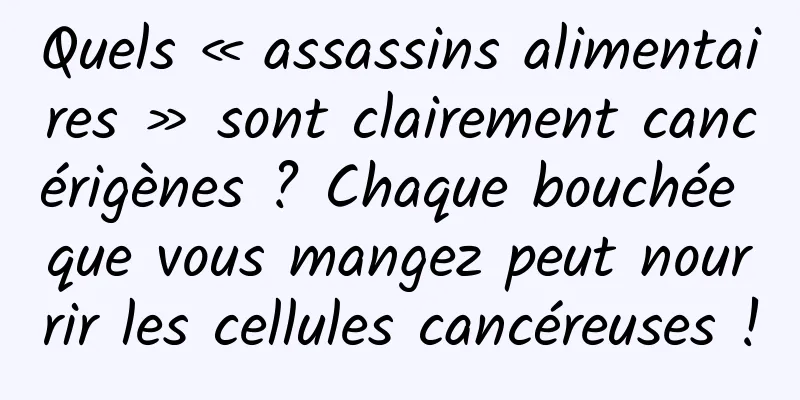 Quels « assassins alimentaires » sont clairement cancérigènes ? Chaque bouchée que vous mangez peut nourrir les cellules cancéreuses !