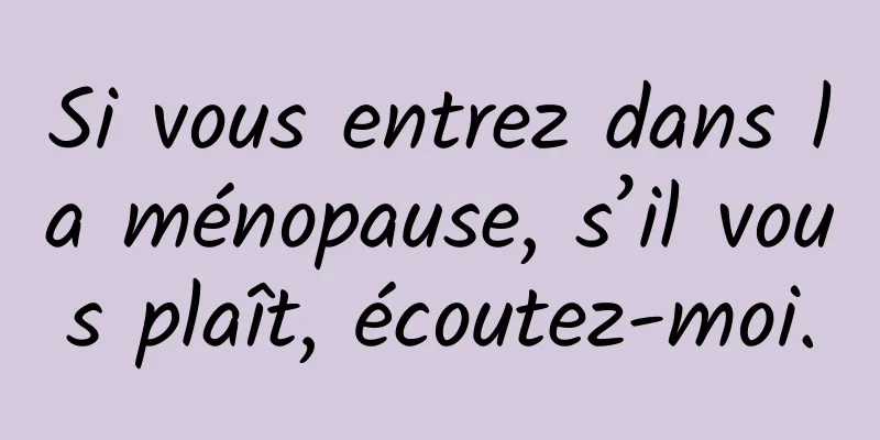 Si vous entrez dans la ménopause, s’il vous plaît, écoutez-moi.