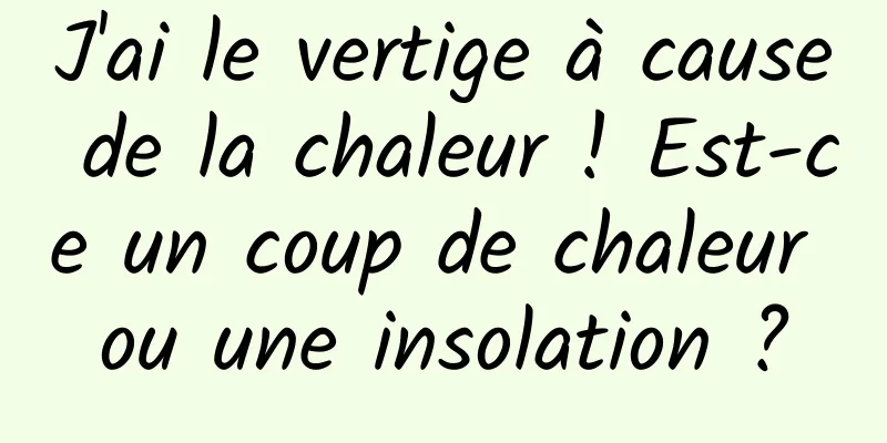 J'ai le vertige à cause de la chaleur ! Est-ce un coup de chaleur ou une insolation ?