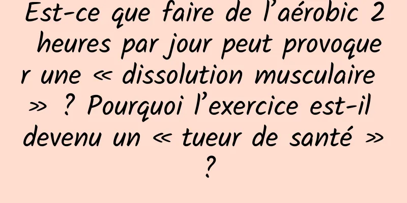 Est-ce que faire de l’aérobic 2 heures par jour peut provoquer une « dissolution musculaire » ? Pourquoi l’exercice est-il devenu un « tueur de santé » ?
