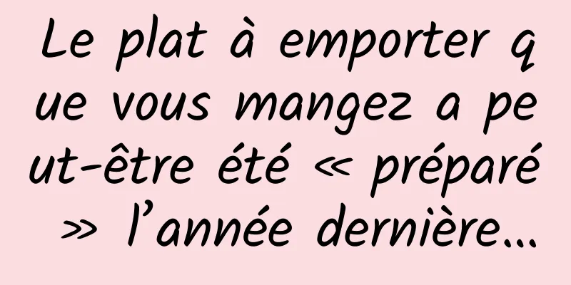 Le plat à emporter que vous mangez a peut-être été « préparé » l’année dernière…