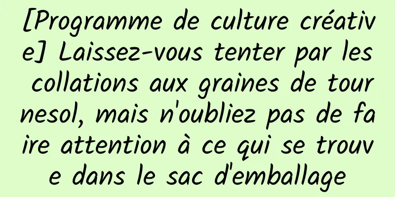 [Programme de culture créative] Laissez-vous tenter par les collations aux graines de tournesol, mais n'oubliez pas de faire attention à ce qui se trouve dans le sac d'emballage