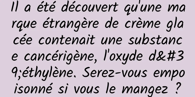 Il a été découvert qu'une marque étrangère de crème glacée contenait une substance cancérigène, l'oxyde d'éthylène. Serez-vous empoisonné si vous le mangez ?