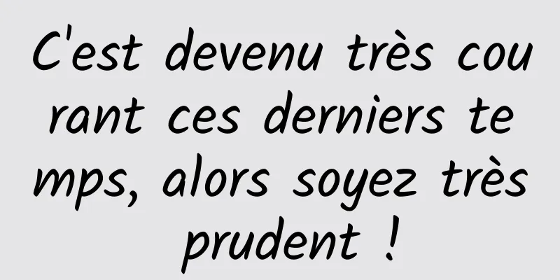 C'est devenu très courant ces derniers temps, alors soyez très prudent !