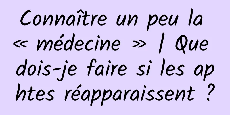 Connaître un peu la « médecine » | Que dois-je faire si les aphtes réapparaissent ?