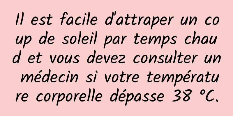 Il est facile d'attraper un coup de soleil par temps chaud et vous devez consulter un médecin si votre température corporelle dépasse 38 °C.