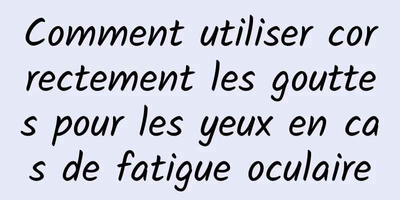 Comment utiliser correctement les gouttes pour les yeux en cas de fatigue oculaire