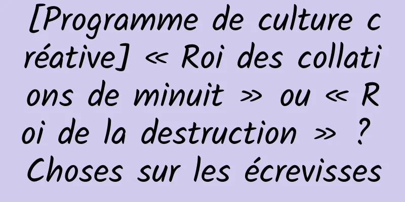 [Programme de culture créative] « Roi des collations de minuit » ou « Roi de la destruction » ? Choses sur les écrevisses