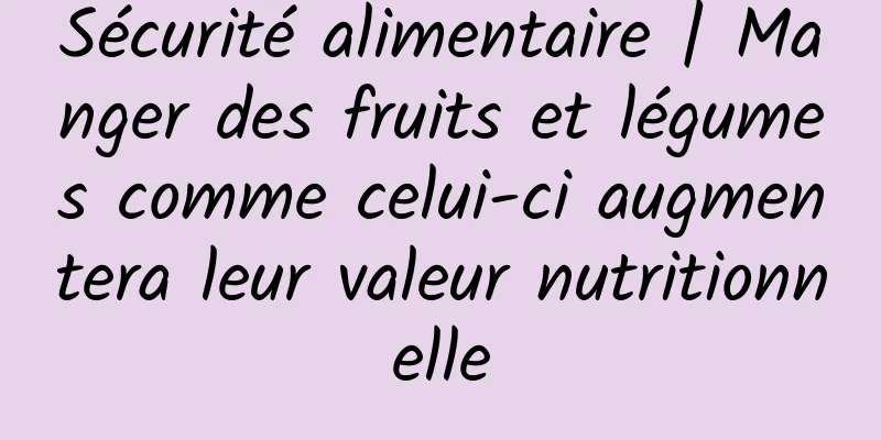 Sécurité alimentaire | Manger des fruits et légumes comme celui-ci augmentera leur valeur nutritionnelle