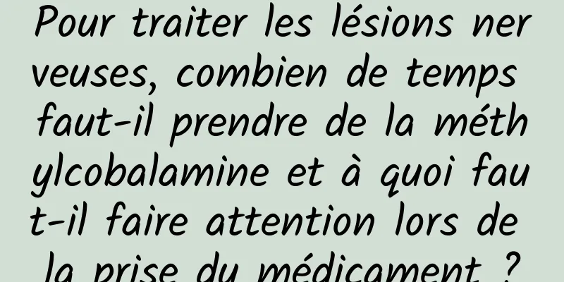 Pour traiter les lésions nerveuses, combien de temps faut-il prendre de la méthylcobalamine et à quoi faut-il faire attention lors de la prise du médicament ?