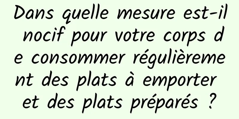 Dans quelle mesure est-il nocif pour votre corps de consommer régulièrement des plats à emporter et des plats préparés ?