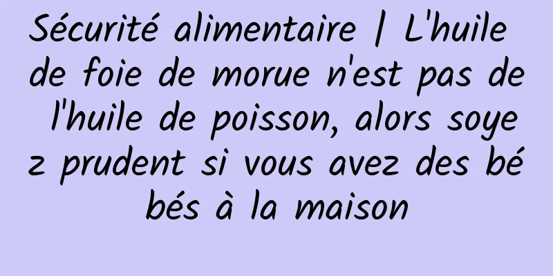 Sécurité alimentaire | L'huile de foie de morue n'est pas de l'huile de poisson, alors soyez prudent si vous avez des bébés à la maison