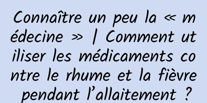 Connaître un peu la « médecine » | Comment utiliser les médicaments contre le rhume et la fièvre pendant l’allaitement ?