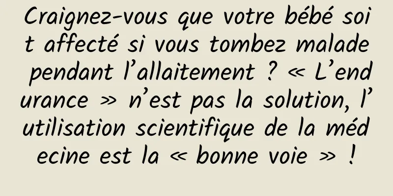 Craignez-vous que votre bébé soit affecté si vous tombez malade pendant l’allaitement ? « L’endurance » n’est pas la solution, l’utilisation scientifique de la médecine est la « bonne voie » !