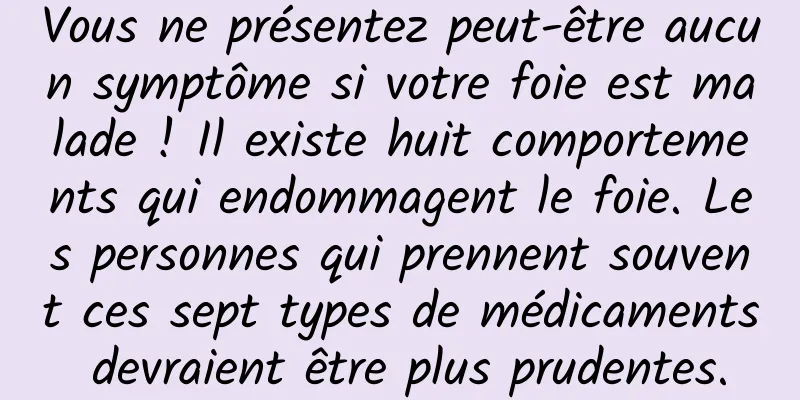 Vous ne présentez peut-être aucun symptôme si votre foie est malade ! Il existe huit comportements qui endommagent le foie. Les personnes qui prennent souvent ces sept types de médicaments devraient être plus prudentes.