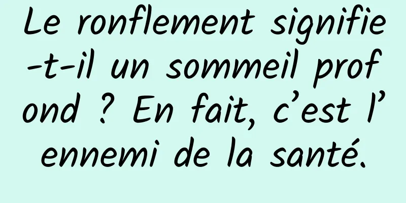 Le ronflement signifie-t-il un sommeil profond ? En fait, c’est l’ennemi de la santé.