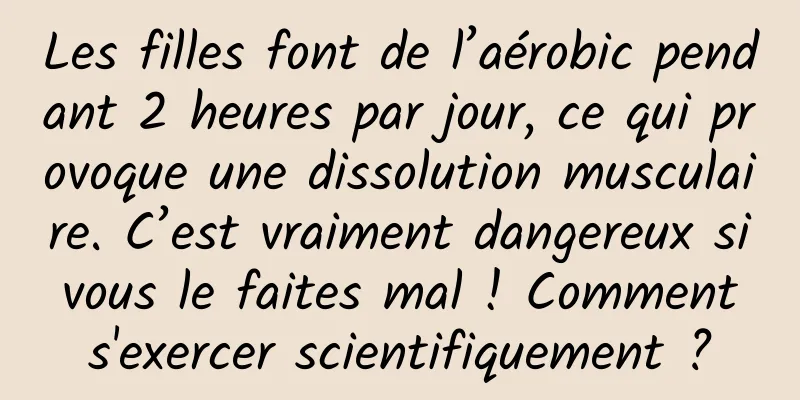 Les filles font de l’aérobic pendant 2 heures par jour, ce qui provoque une dissolution musculaire. C’est vraiment dangereux si vous le faites mal ! Comment s'exercer scientifiquement ?