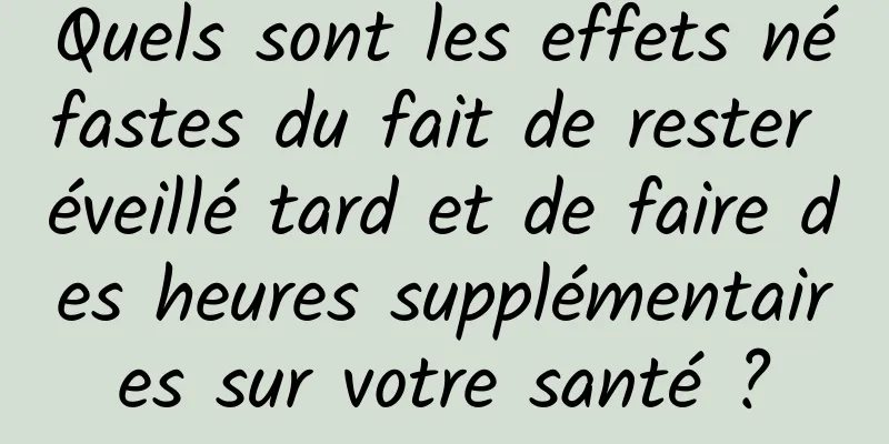 Quels sont les effets néfastes du fait de rester éveillé tard et de faire des heures supplémentaires sur votre santé ?