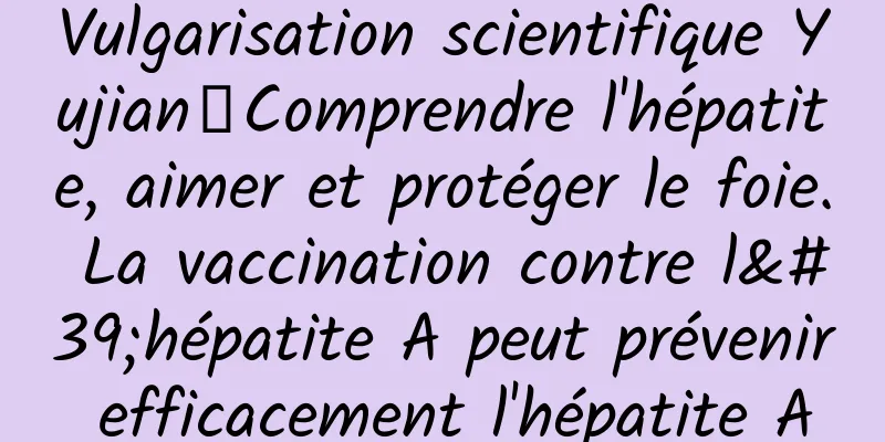 Vulgarisation scientifique Yujian丨Comprendre l'hépatite, aimer et protéger le foie. La vaccination contre l'hépatite A peut prévenir efficacement l'hépatite A