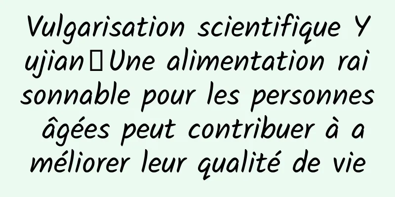 Vulgarisation scientifique Yujian丨Une alimentation raisonnable pour les personnes âgées peut contribuer à améliorer leur qualité de vie