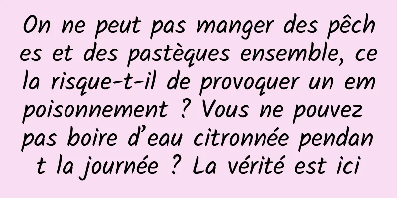On ne peut pas manger des pêches et des pastèques ensemble, cela risque-t-il de provoquer un empoisonnement ? Vous ne pouvez pas boire d’eau citronnée pendant la journée ? La vérité est ici