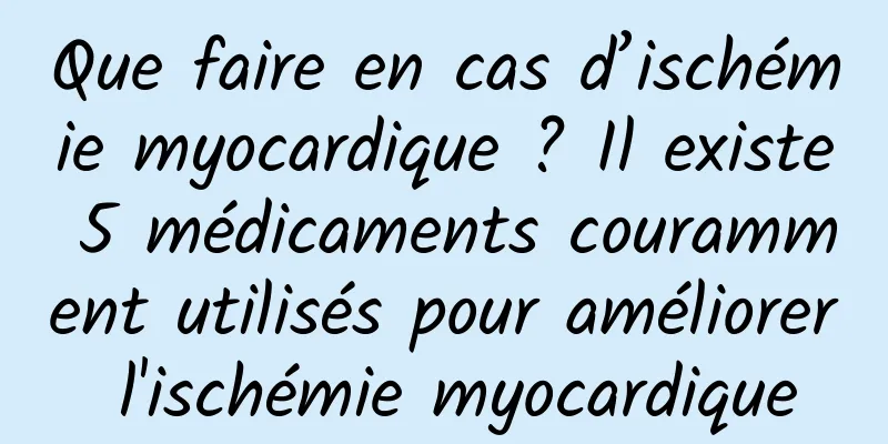 Que faire en cas d’ischémie myocardique ? Il existe 5 médicaments couramment utilisés pour améliorer l'ischémie myocardique