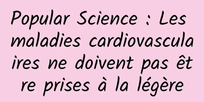 Popular Science : Les maladies cardiovasculaires ne doivent pas être prises à la légère