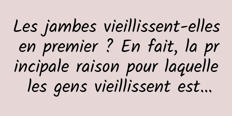 Les jambes vieillissent-elles en premier ? En fait, la principale raison pour laquelle les gens vieillissent est...