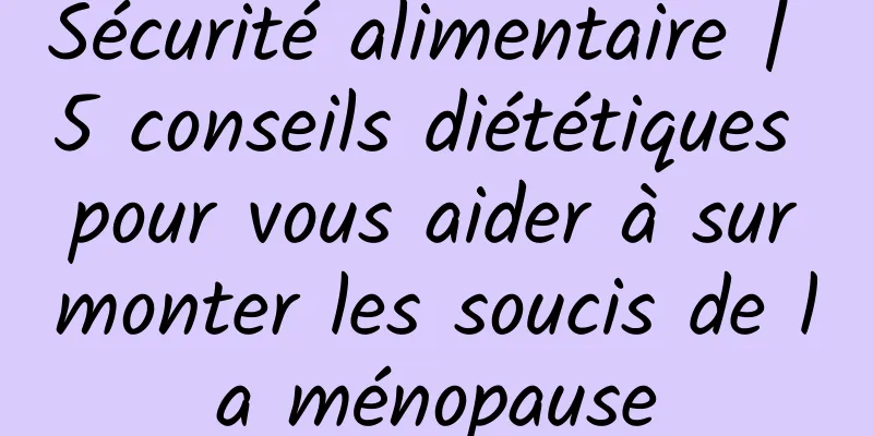 Sécurité alimentaire | 5 conseils diététiques pour vous aider à surmonter les soucis de la ménopause