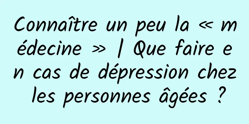 Connaître un peu la « médecine » | Que faire en cas de dépression chez les personnes âgées ?