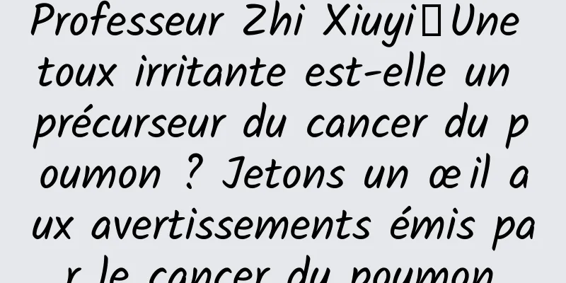 Professeur Zhi Xiuyi丨Une toux irritante est-elle un précurseur du cancer du poumon ? Jetons un œil aux avertissements émis par le cancer du poumon.