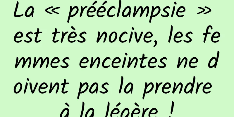 La « prééclampsie » est très nocive, les femmes enceintes ne doivent pas la prendre à la légère !