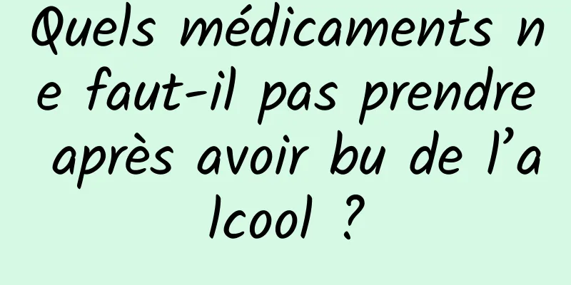 Quels médicaments ne faut-il pas prendre après avoir bu de l’alcool ?