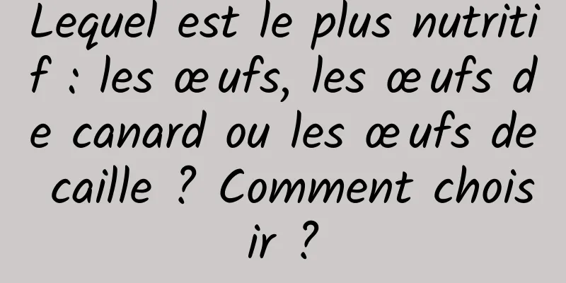 Lequel est le plus nutritif : les œufs, les œufs de canard ou les œufs de caille ? Comment choisir ?