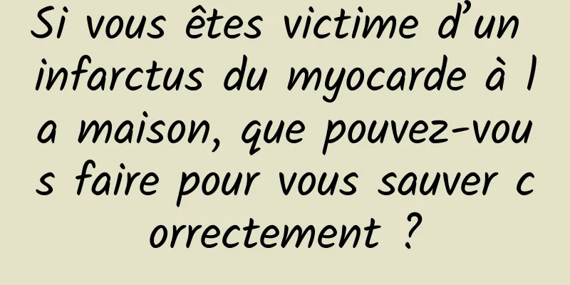 Si vous êtes victime d’un infarctus du myocarde à la maison, que pouvez-vous faire pour vous sauver correctement ?