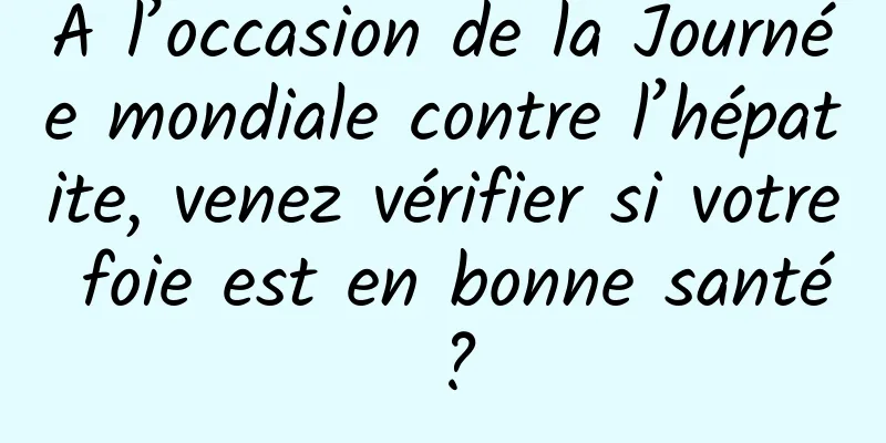 À l’occasion de la Journée mondiale contre l’hépatite, venez vérifier si votre foie est en bonne santé ?