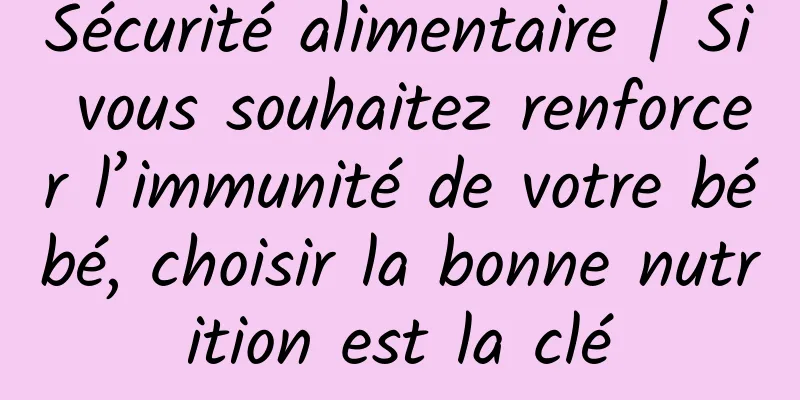 Sécurité alimentaire | Si vous souhaitez renforcer l’immunité de votre bébé, choisir la bonne nutrition est la clé