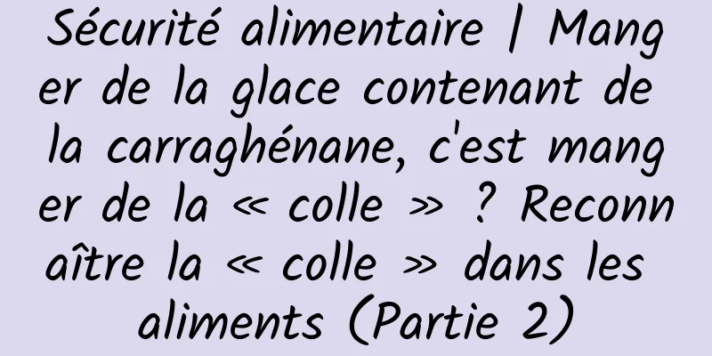 Sécurité alimentaire | Manger de la glace contenant de la carraghénane, c'est manger de la « colle » ? Reconnaître la « colle » dans les aliments (Partie 2)