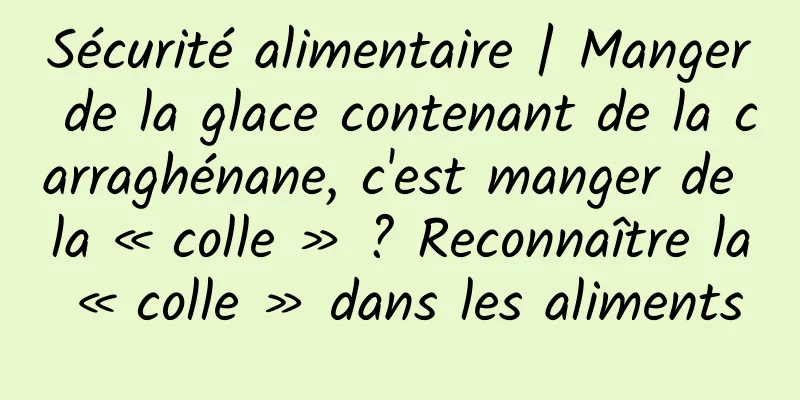 Sécurité alimentaire | Manger de la glace contenant de la carraghénane, c'est manger de la « colle » ? Reconnaître la « colle » dans les aliments