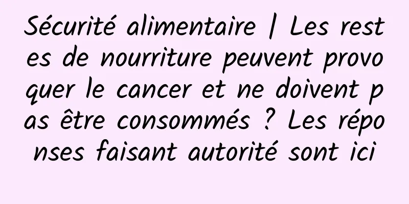 Sécurité alimentaire | Les restes de nourriture peuvent provoquer le cancer et ne doivent pas être consommés ? Les réponses faisant autorité sont ici