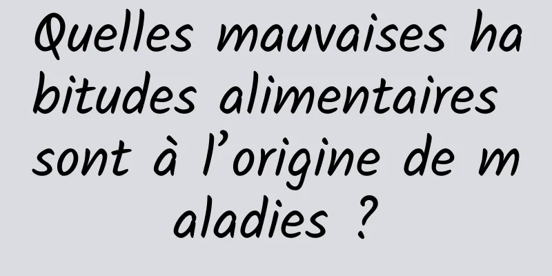 Quelles mauvaises habitudes alimentaires sont à l’origine de maladies ?
