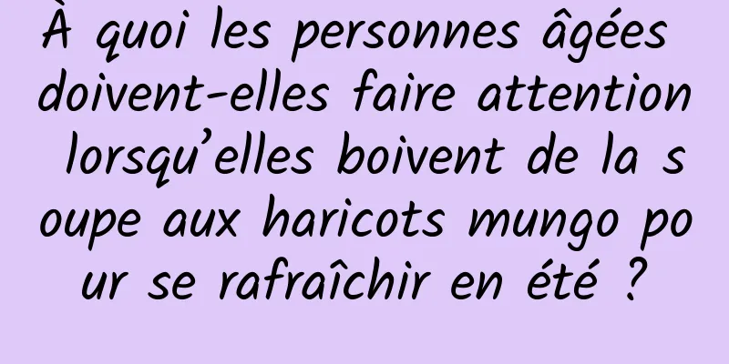 À quoi les personnes âgées doivent-elles faire attention lorsqu’elles boivent de la soupe aux haricots mungo pour se rafraîchir en été ?