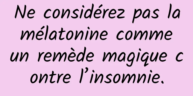 Ne considérez pas la mélatonine comme un remède magique contre l’insomnie.