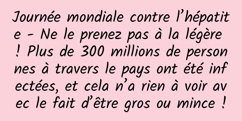 Journée mondiale contre l’hépatite - Ne le prenez pas à la légère ! Plus de 300 millions de personnes à travers le pays ont été infectées, et cela n’a rien à voir avec le fait d’être gros ou mince !